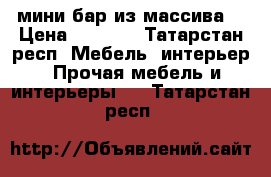 мини бар из массива  › Цена ­ 6 000 - Татарстан респ. Мебель, интерьер » Прочая мебель и интерьеры   . Татарстан респ.